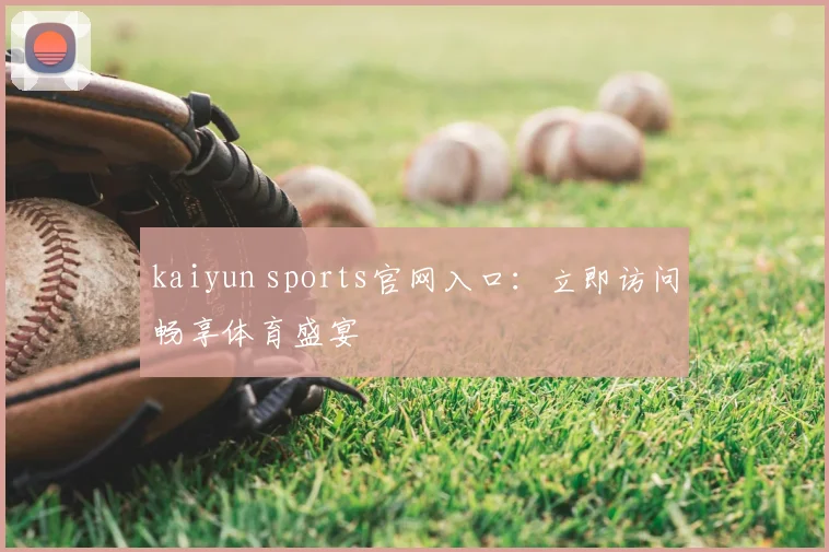 kaiyun sports官网入口：立即访问畅享体育盛宴