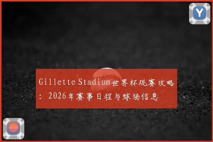 Gillette Stadium世界杯观赛攻略：2026年赛事日程与球场信息