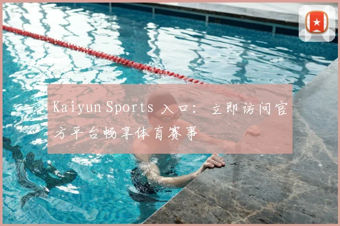 Kaiyun Sports 入口：立即访问官方平台畅享体育赛事