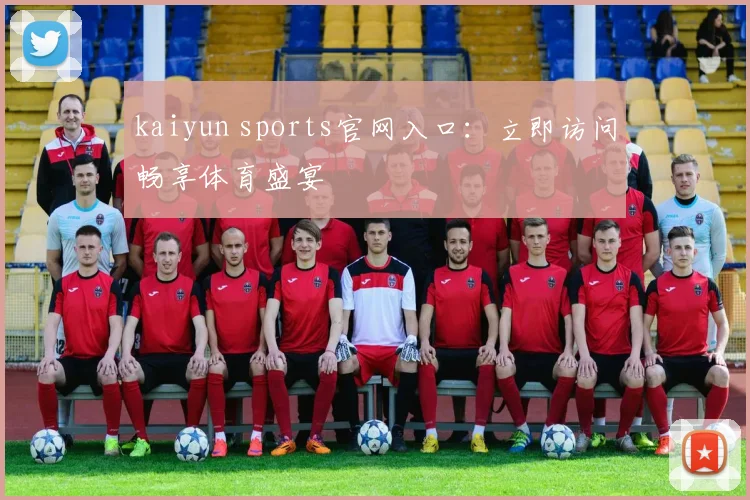 kaiyun sports官网入口：立即访问畅享体育盛宴
