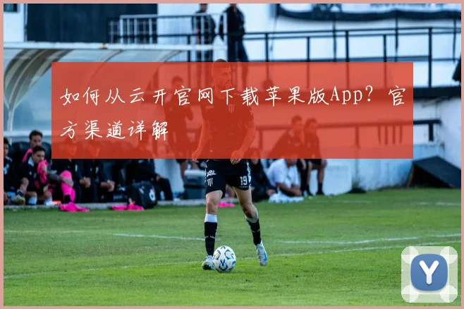 如何从云开官网下载苹果版App？官方渠道详解