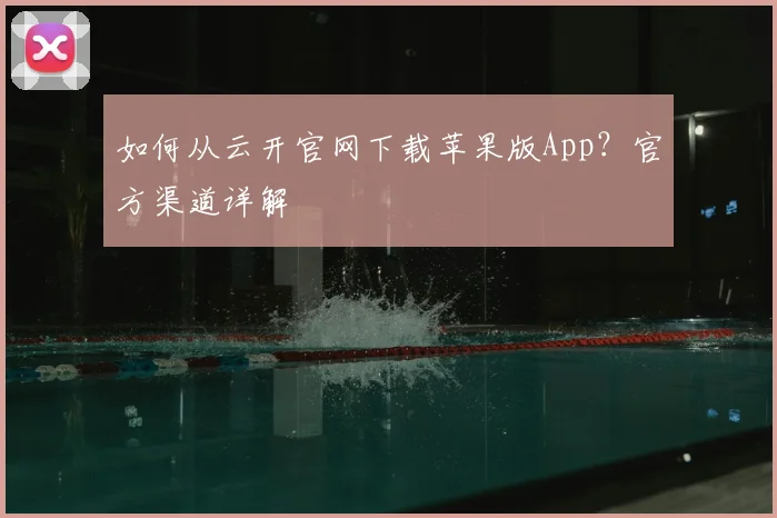 如何从云开官网下载苹果版App？官方渠道详解