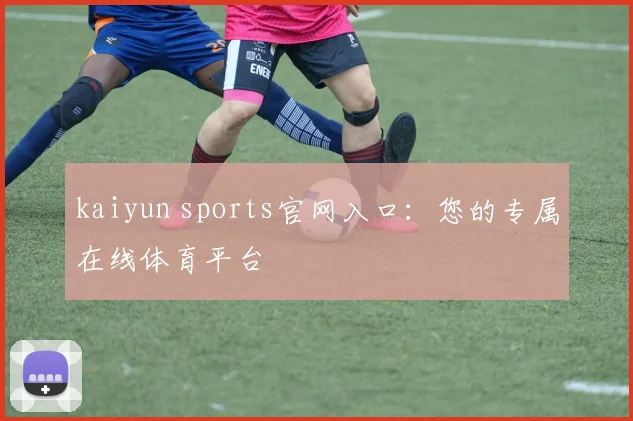 kaiyun sports官网入口：您的专属在线体育平台