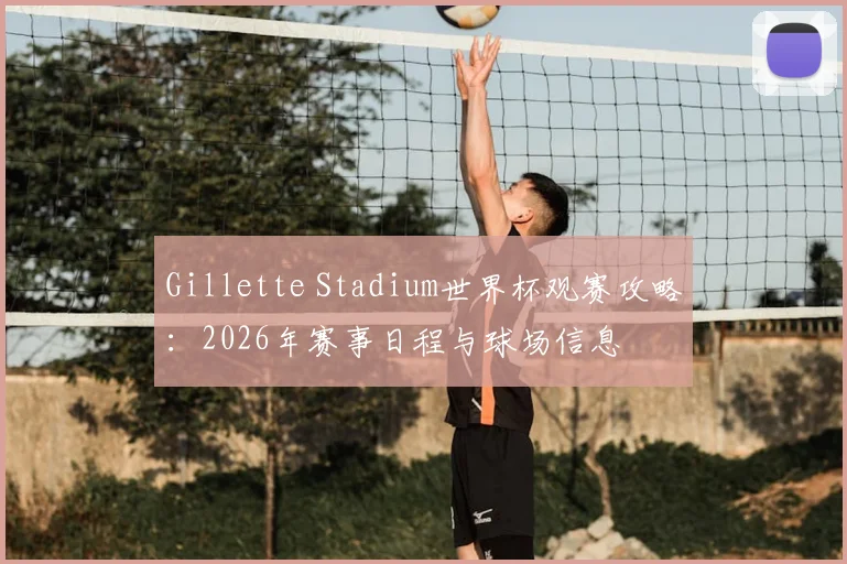 Gillette Stadium世界杯观赛攻略：2026年赛事日程与球场信息