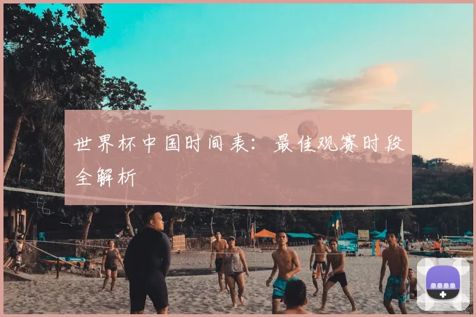 世界杯中国时间表：最佳观赛时段全解析