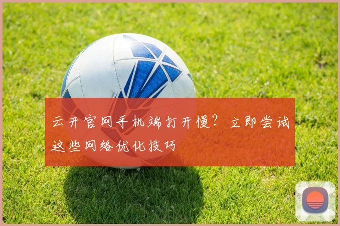 云开官网手机端打开慢？立即尝试这些网络优化技巧