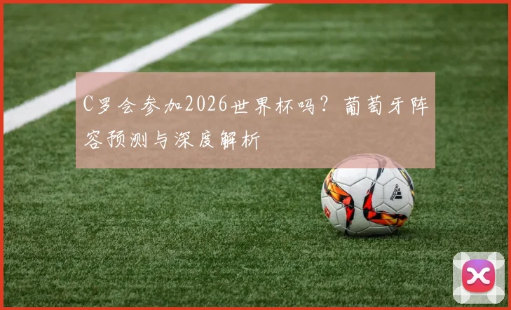 C罗会参加2026世界杯吗？葡萄牙阵容预测与深度解析