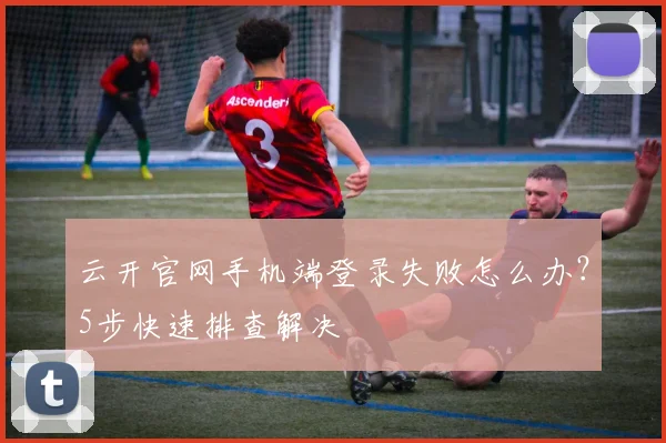 云开官网手机端登录失败怎么办？5步快速排查解决