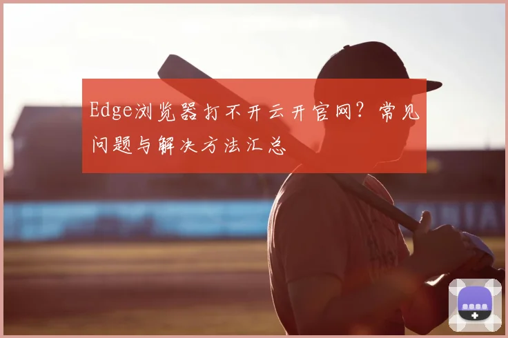 Edge浏览器打不开云开官网？常见问题与解决方法汇总