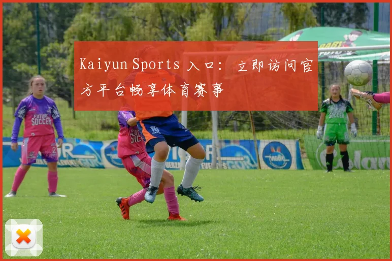 Kaiyun Sports 入口：立即访问官方平台畅享体育赛事