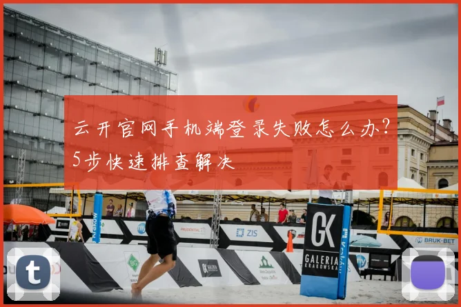 云开官网手机端登录失败怎么办？5步快速排查解决