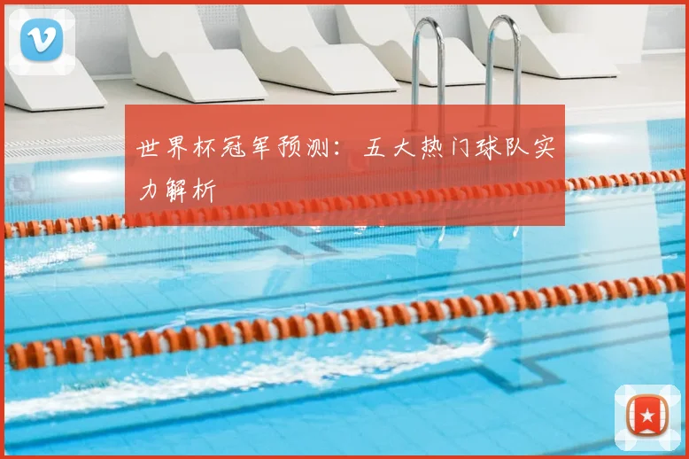 世界杯冠军预测：五大热门球队实力解析