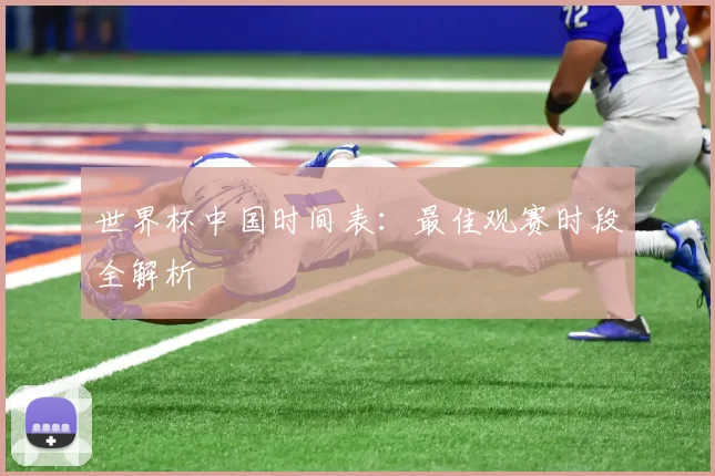 世界杯中国时间表：最佳观赛时段全解析