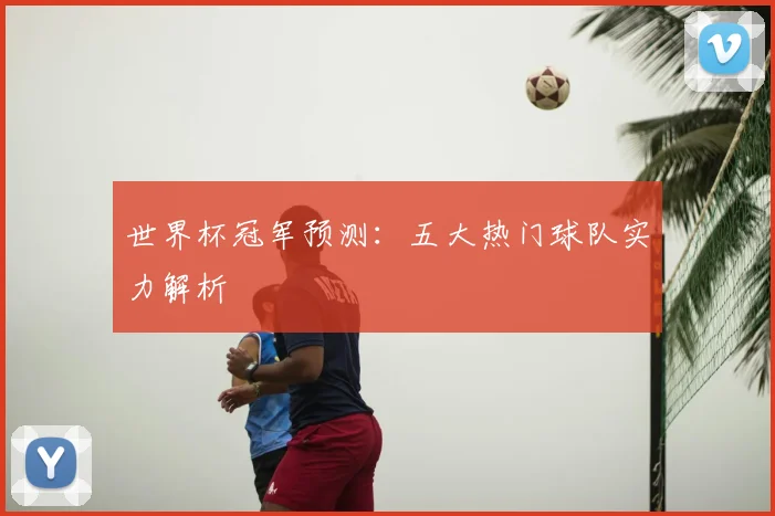 世界杯冠军预测：五大热门球队实力解析